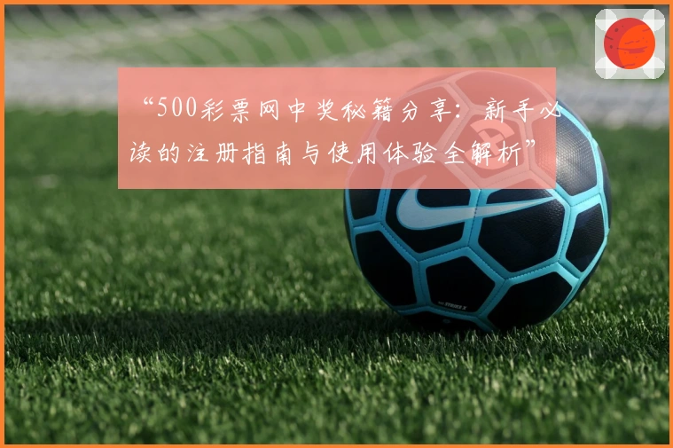 “500彩票网中奖秘籍分享：新手必读的注册指南与使用体验全解析”