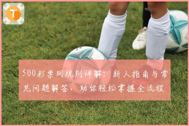500彩票网规则详解：新人指南与常见问题解答，助你轻松掌握全流程