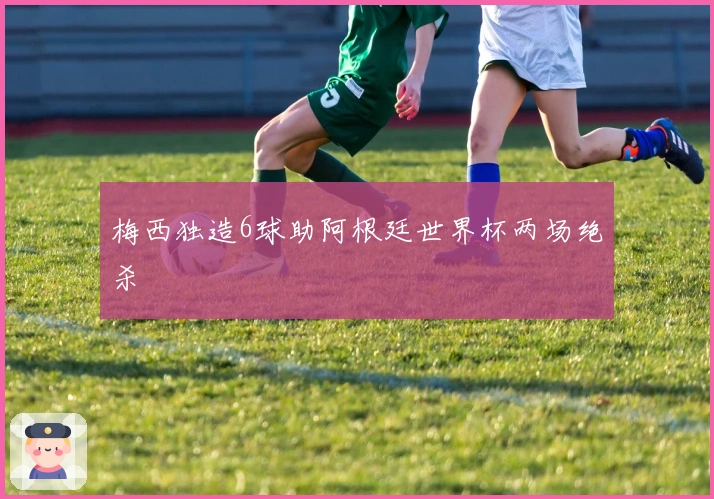 梅西独造6球助阿根廷世界杯两场绝杀