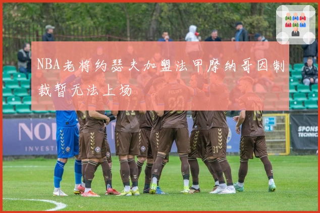 NBA老将约瑟夫加盟法甲摩纳哥因制裁暂无法上场