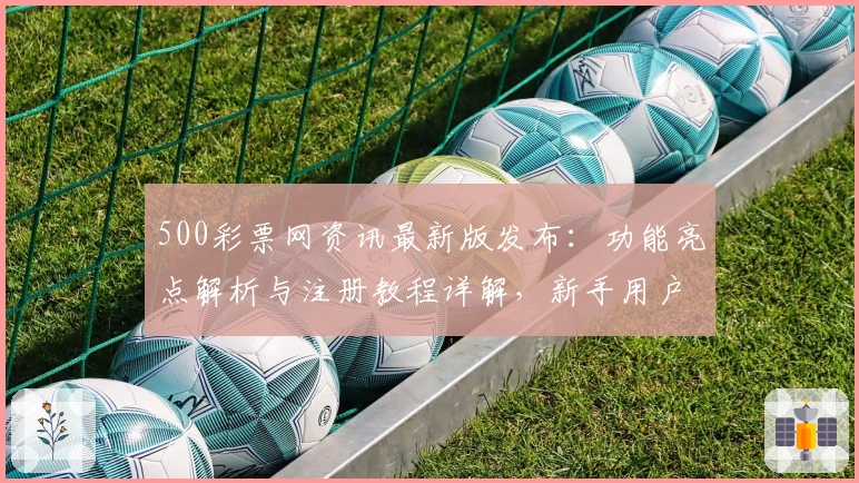 500彩票网资讯最新版发布：功能亮点解析与注册教程详解，新手用户必读