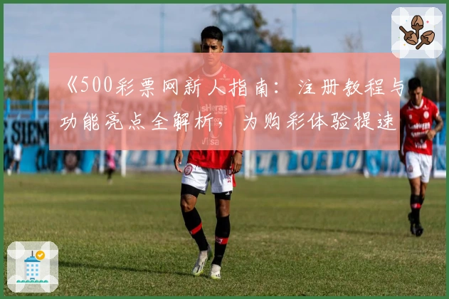 《500彩票网新人指南:注册教程与功能亮点全解析,为购彩体验提速升级》