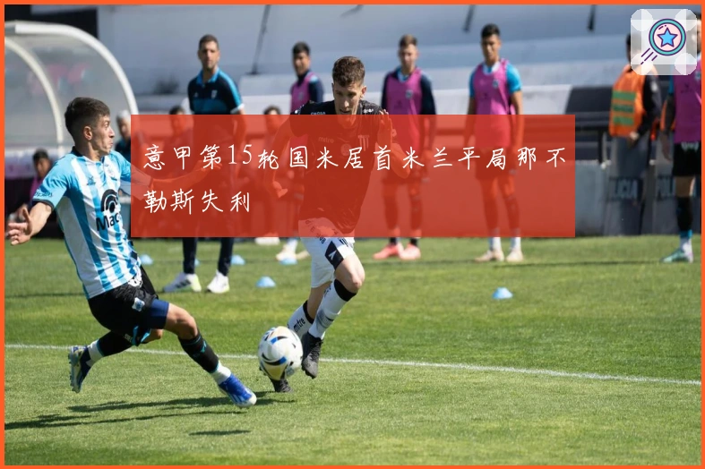 意甲第15轮国米居首米兰平局那不勒斯失利