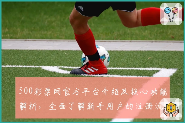 500彩票网官方平台介绍及核心功能解析，全面了解新手用户的注册流程与使用体验