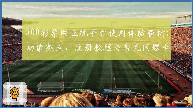 500彩票网正规平台使用体验解析：功能亮点、注册教程与常见问题全解