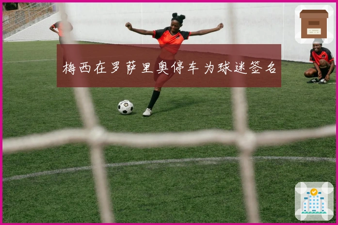 梅西在罗萨里奥停车为球迷签名