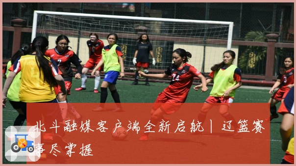 北斗融媒客户端全新启航丨辽篮赛事尽掌握