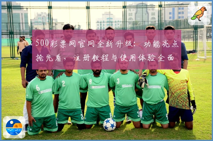 500彩票网官网全新升级:功能亮点抢先看,注册教程与使用体验全面解析