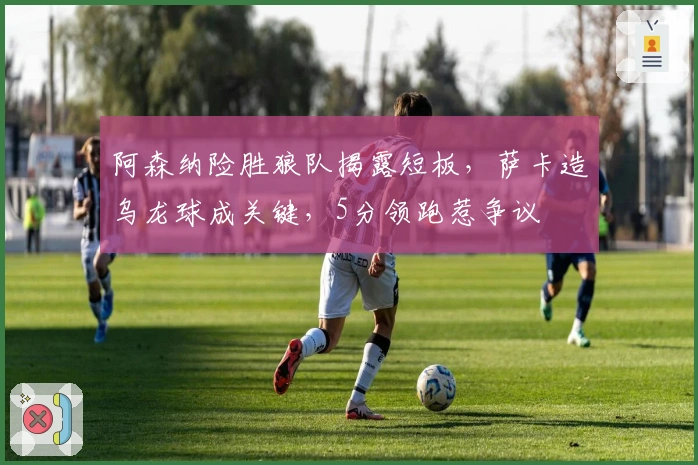 阿森纳险胜狼队揭露短板，萨卡造乌龙球成关键，5分领跑惹争议