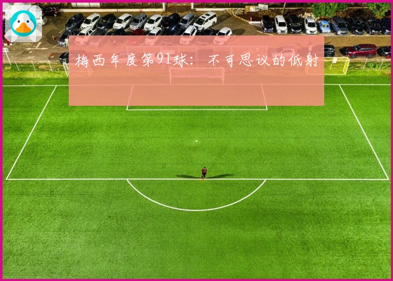 梅西年度第91球:不可思议的低射