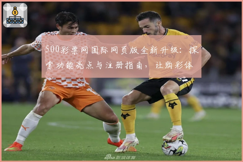 500彩票网国际网页版全新升级：探索功能亮点与注册指南，让购彩体验更便捷