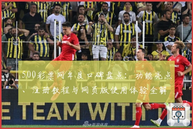 500彩票网年度口碑盘点：功能亮点、注册教程与网页版使用体验全解析