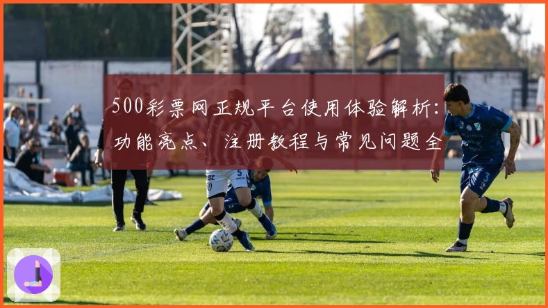 500彩票网正规平台使用体验解析：功能亮点、注册教程与常见问题全解