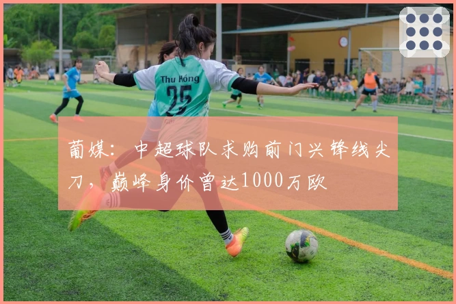 葡媒:中超球队求购前门兴锋线尖刀,巅峰身价曾达1000万欧