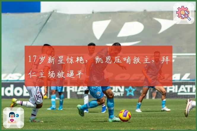 17岁新星惊艳，凯恩压哨救主，拜仁主场被逼平