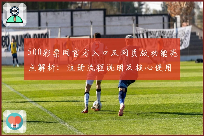 500彩票网官方入口及网页版功能亮点解析：注册流程说明及核心使用体验分享