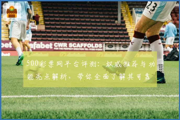 500彩票网平台评测:权威推荐与功能亮点解析,带你全面了解其可靠性