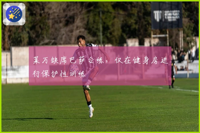 莱万缺席巴萨合练，仅在健身房进行保护性训练