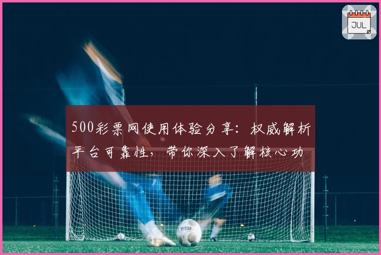 500彩票网使用体验分享：权威解析平台可靠性，带你深入了解核心功能与服务亮点