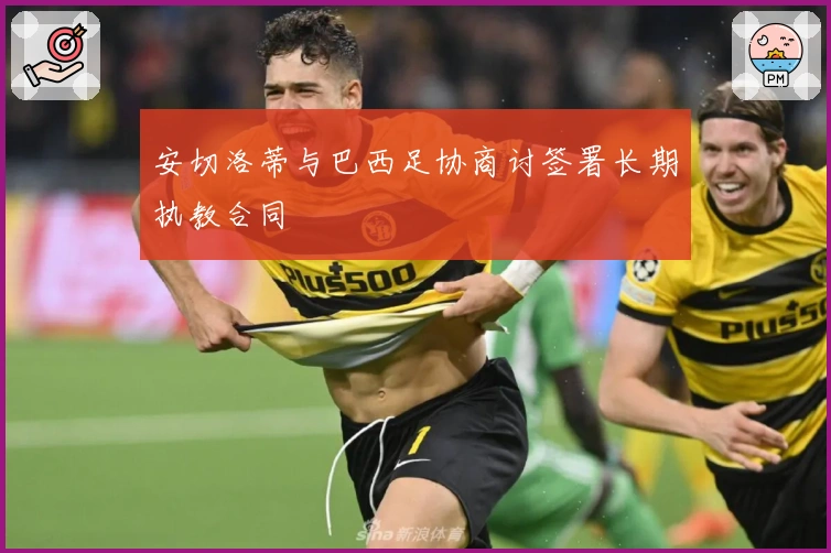 安切洛蒂与巴西足协商讨签署长期执教合同