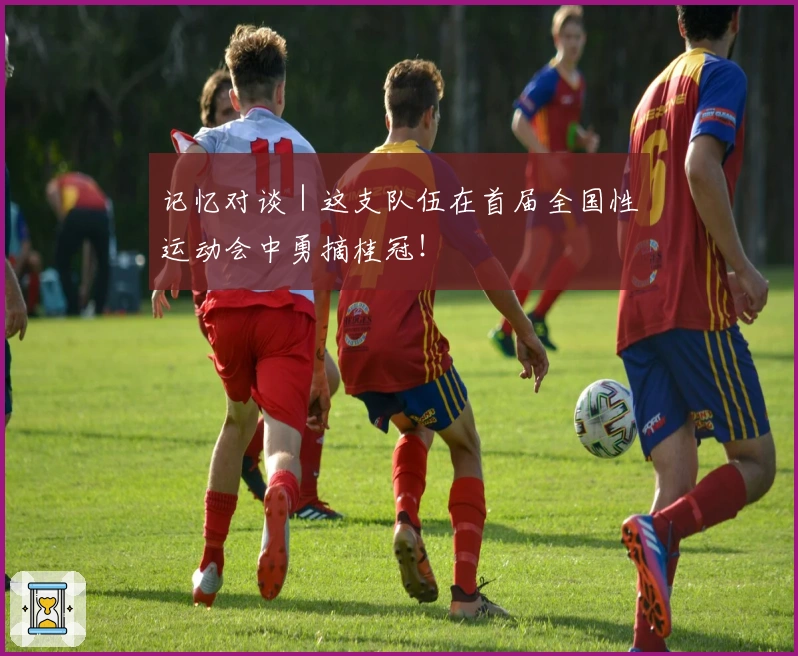 记忆对谈｜这支队伍在首届全国性运动会中勇摘桂冠！