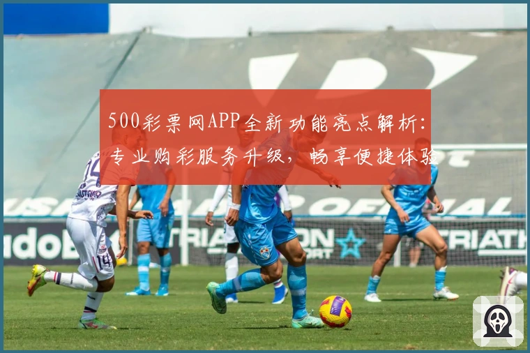 500彩票网APP全新功能亮点解析:专业购彩服务升级,畅享便捷体验