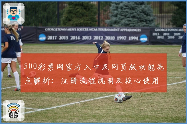 500彩票网官方入口及网页版功能亮点解析:注册流程说明及核心使用体验分享