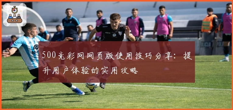500竞彩网网页版使用技巧分享：提升用户体验的实用攻略