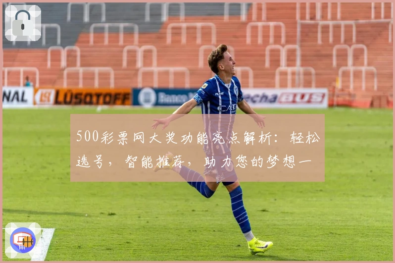 500彩票网大奖功能亮点解析：轻松选号，智能推荐，助力您的梦想一步到位