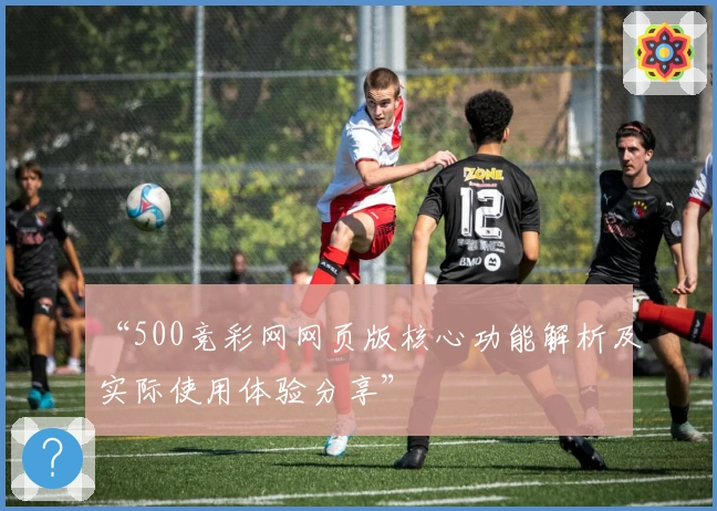 “500竞彩网网页版核心功能解析及实际使用体验分享”