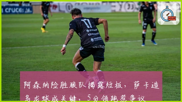 阿森纳险胜狼队揭露短板，萨卡造乌龙球成关键，5分领跑惹争议