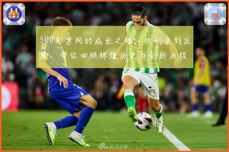 500彩票网的成长之路:从创立到发展,带你回顾辉煌历史与创新历程