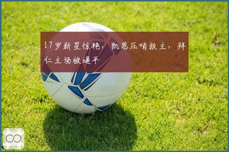 17岁新星惊艳，凯恩压哨救主，拜仁主场被逼平