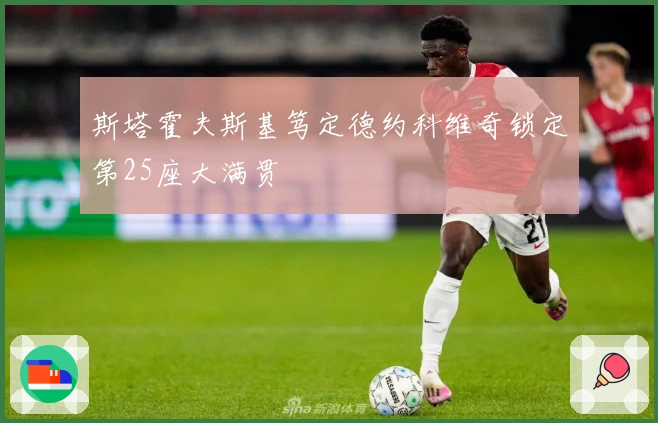 斯塔霍夫斯基笃定德约科维奇锁定第25座大满贯