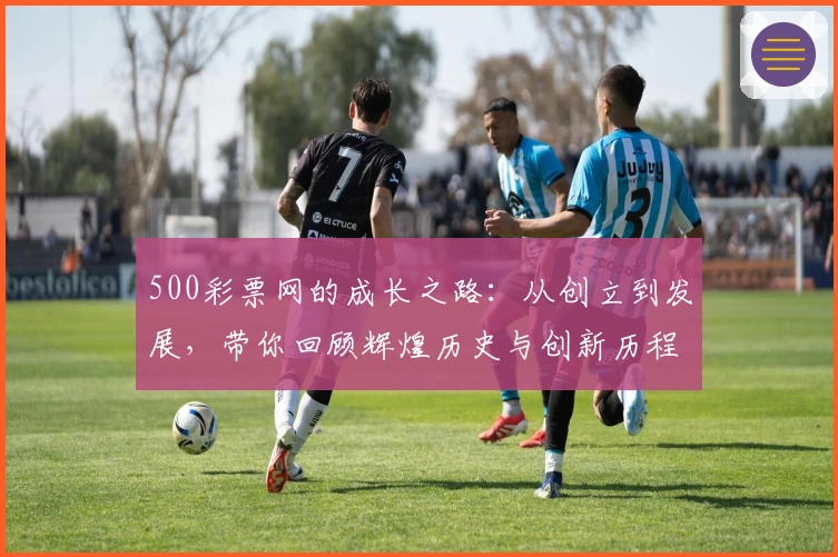 500彩票网的成长之路：从创立到发展，带你回顾辉煌历史与创新历程