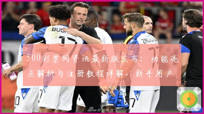 500彩票网资讯最新版发布:功能亮点解析与注册教程详解,新手用户必读
