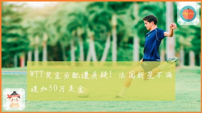 WTT奖金分配遭质疑!法国新星不满追加50万美金