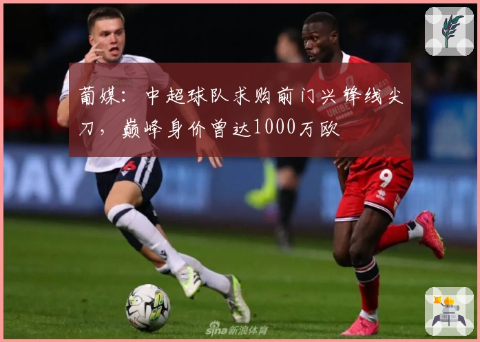 葡媒：中超球队求购前门兴锋线尖刀，巅峰身价曾达1000万欧