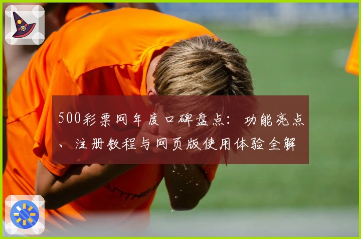 500彩票网年度口碑盘点：功能亮点、注册教程与网页版使用体验全解析