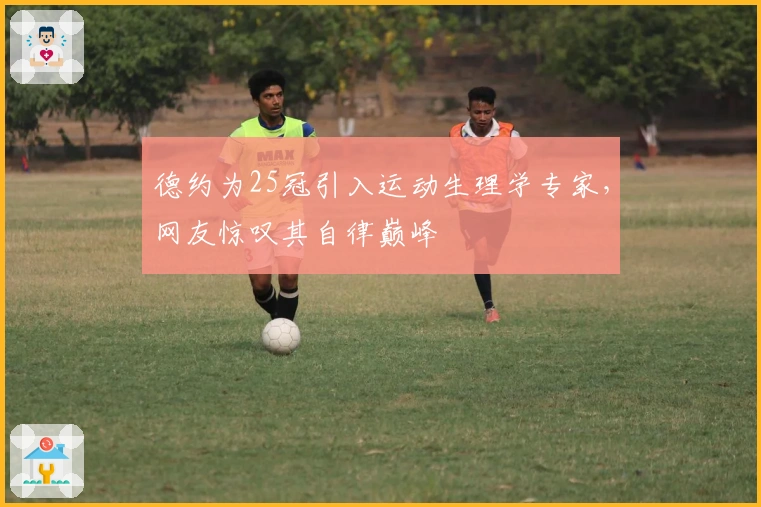 德约为25冠引入运动生理学专家，网友惊叹其自律巅峰