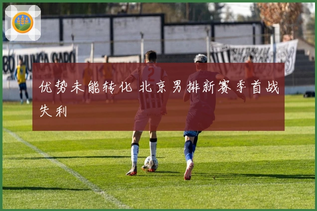 优势未能转化 北京男排新赛季首战失利