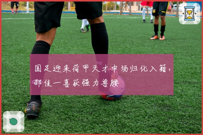 国足迎来荷甲天才中场归化入籍，邵佳一喜获强力兽腰