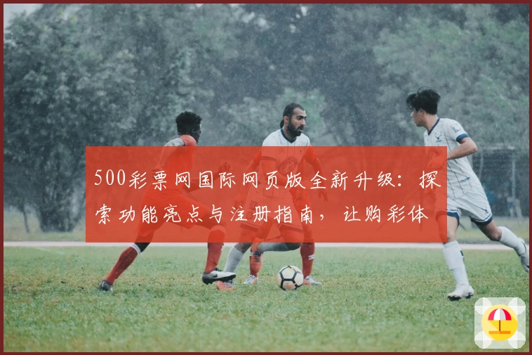 500彩票网国际网页版全新升级：探索功能亮点与注册指南，让购彩体验更便捷