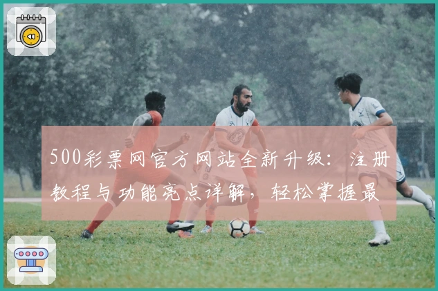 500彩票网官方网站全新升级：注册教程与功能亮点详解，轻松掌握最新动态