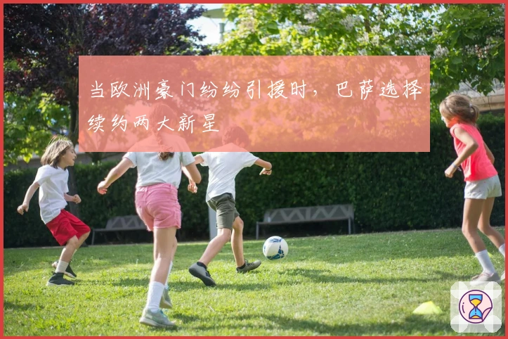 当欧洲豪门纷纷引援时，巴萨选择续约两大新星