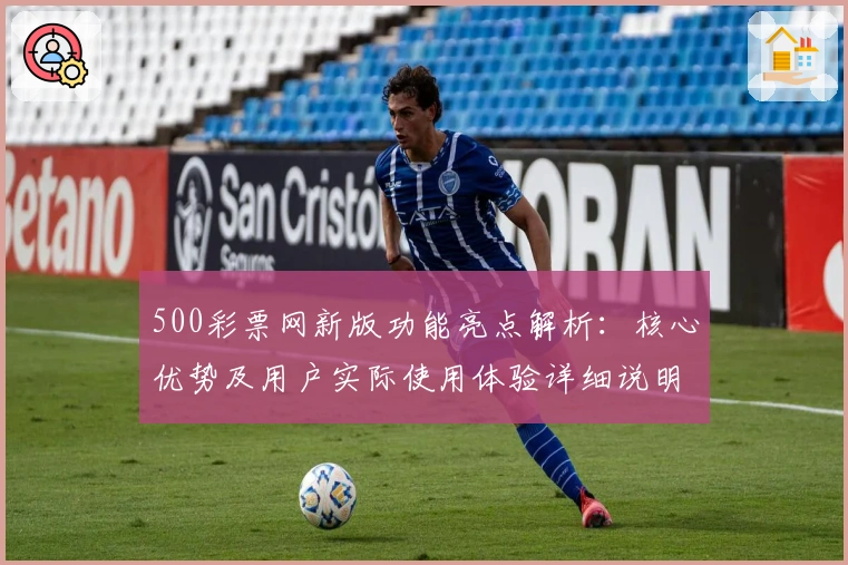 500彩票网新版功能亮点解析：核心优势及用户实际使用体验详细说明