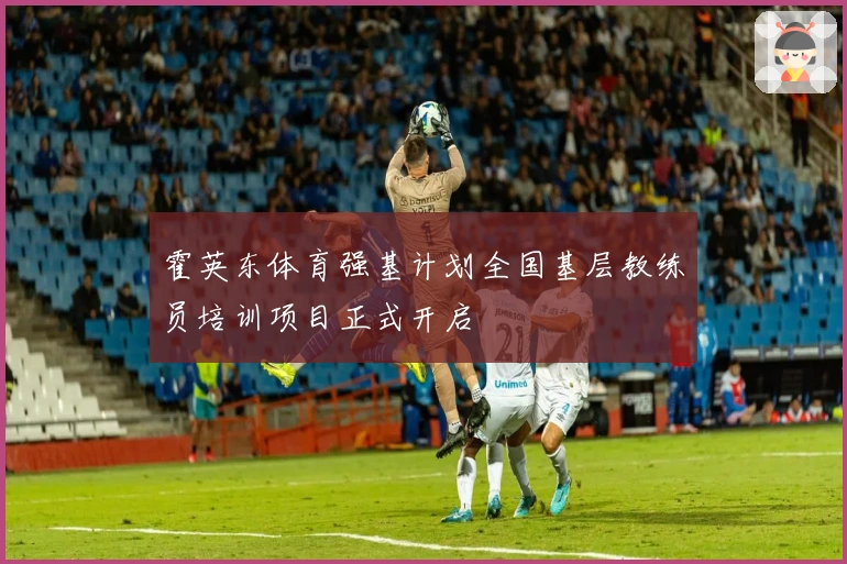 霍英东体育强基计划全国基层教练员培训项目正式开启
