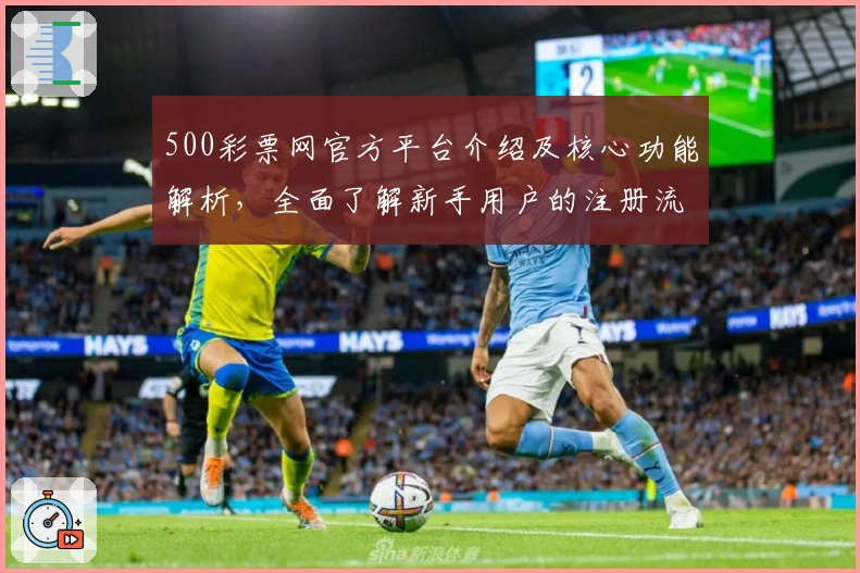 500彩票网官方平台介绍及核心功能解析，全面了解新手用户的注册流程与使用体验