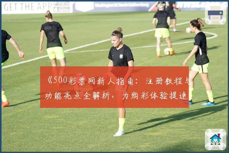 《500彩票网新人指南：注册教程与功能亮点全解析，为购彩体验提速升级》