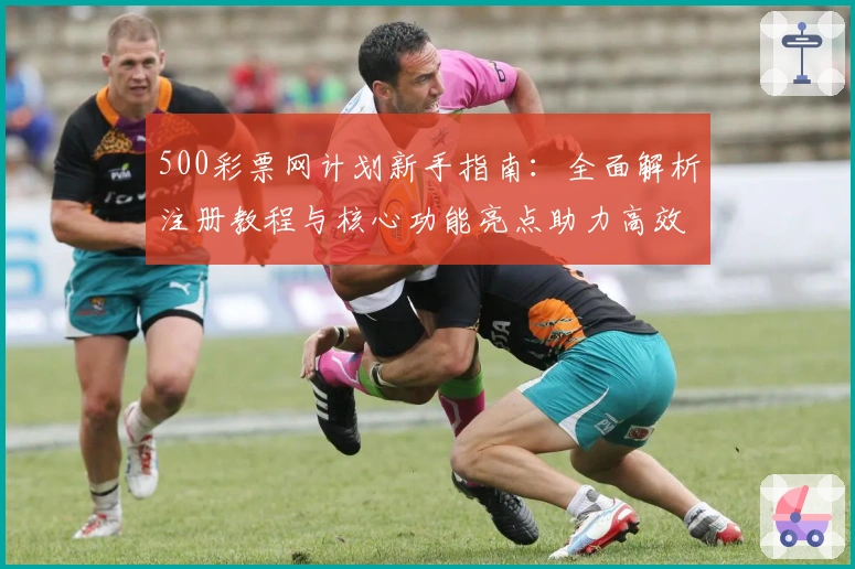 500彩票网计划新手指南：全面解析注册教程与核心功能亮点助力高效使用